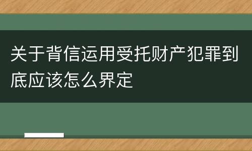 关于背信运用受托财产犯罪到底应该怎么界定
