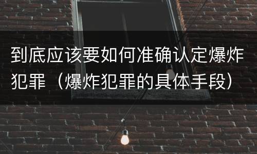 到底应该要如何准确认定爆炸犯罪（爆炸犯罪的具体手段）