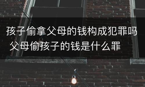 孩子偷拿父母的钱构成犯罪吗 父母偷孩子的钱是什么罪
