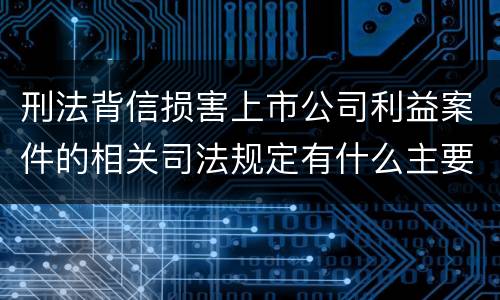 刑法背信损害上市公司利益案件的相关司法规定有什么主要内容