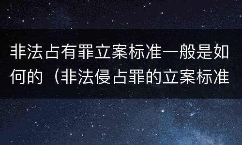 非法占有罪立案标准一般是如何的（非法侵占罪的立案标准是多少）