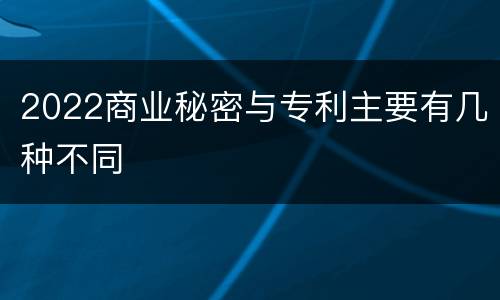 2022商业秘密与专利主要有几种不同