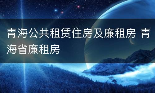 青海公共租赁住房及廉租房 青海省廉租房