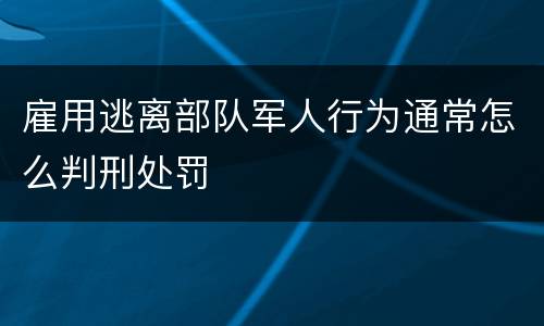 雇用逃离部队军人行为通常怎么判刑处罚