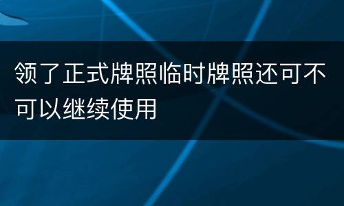 领了正式牌照临时牌照还可不可以继续使用