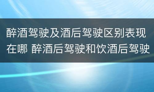 醉酒驾驶及酒后驾驶区别表现在哪 醉酒后驾驶和饮酒后驾驶的区别