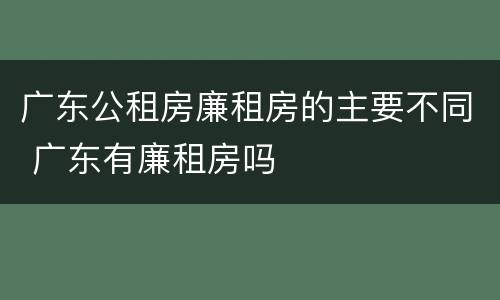 广东公租房廉租房的主要不同 广东有廉租房吗