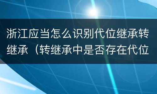 浙江应当怎么识别代位继承转继承（转继承中是否存在代位继承）