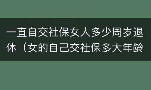 一直自交社保女人多少周岁退休（女的自己交社保多大年龄可以退休）