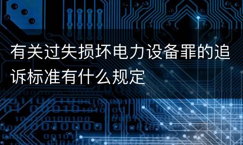 有关过失损坏电力设备罪的追诉标准有什么规定