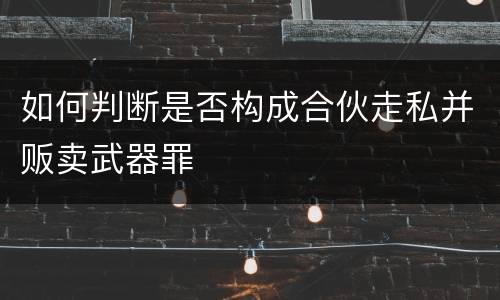 如何判断是否构成合伙走私并贩卖武器罪