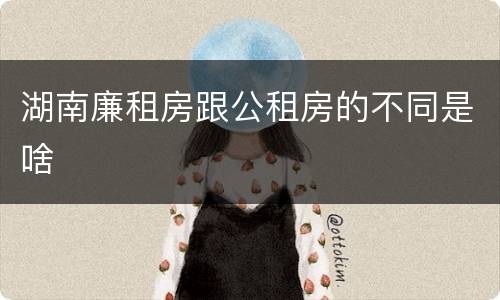 湖南廉租房跟公租房的不同是啥