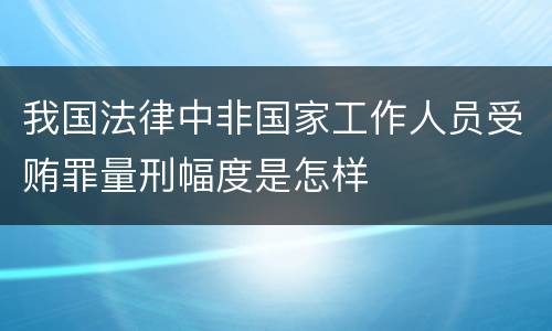 我国法律中非国家工作人员受贿罪量刑幅度是怎样