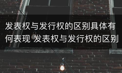 发表权与发行权的区别具体有何表现 发表权与发行权的区别具体有何表现为