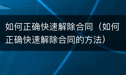 如何正确快速解除合同（如何正确快速解除合同的方法）