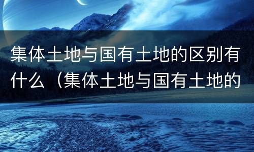集体土地与国有土地的区别有什么（集体土地与国有土地的区别有什么作用）