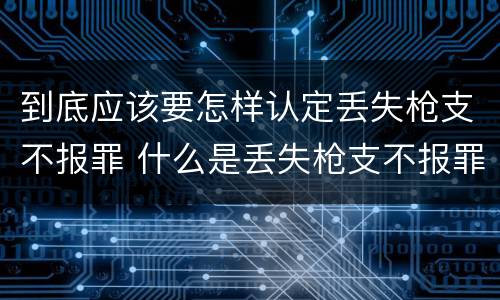 到底应该要怎样认定丢失枪支不报罪 什么是丢失枪支不报罪