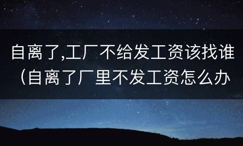 自离了,工厂不给发工资该找谁（自离了厂里不发工资怎么办）