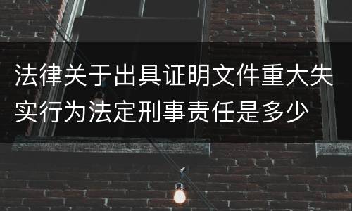法律关于出具证明文件重大失实行为法定刑事责任是多少