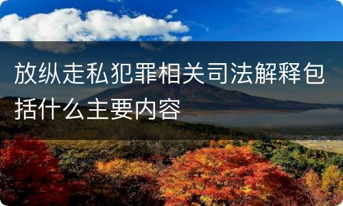 放纵走私犯罪相关司法解释包括什么主要内容
