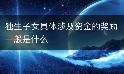 独生子女具体涉及资金的奖励一般是什么