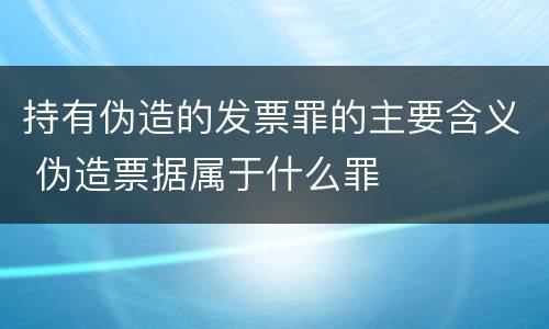 持有伪造的发票罪的主要含义 伪造票据属于什么罪