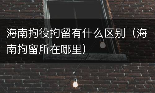 海南拘役拘留有什么区别（海南拘留所在哪里）