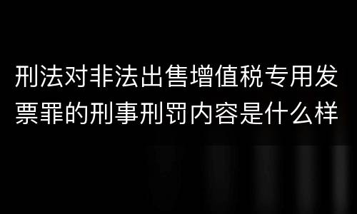 刑法对非法出售增值税专用发票罪的刑事刑罚内容是什么样的