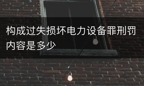 构成过失损坏电力设备罪刑罚内容是多少
