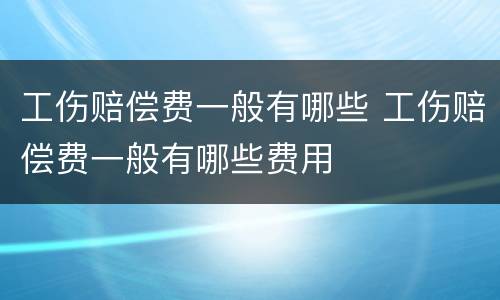工伤赔偿费一般有哪些 工伤赔偿费一般有哪些费用