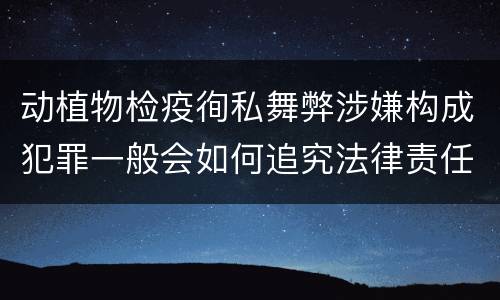 动植物检疫徇私舞弊涉嫌构成犯罪一般会如何追究法律责任