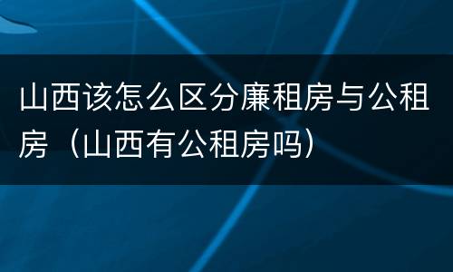 山西该怎么区分廉租房与公租房（山西有公租房吗）