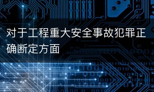 对于工程重大安全事故犯罪正确断定方面