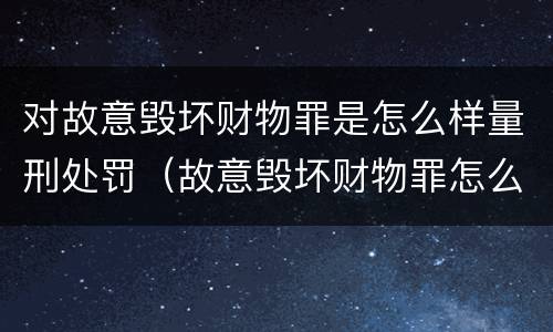 对故意毁坏财物罪是怎么样量刑处罚（故意毁坏财物罪怎么判刑）