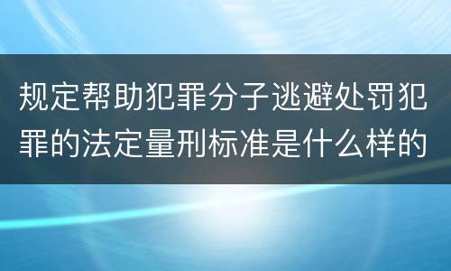 规定帮助犯罪分子逃避处罚犯罪的法定量刑标准是什么样的