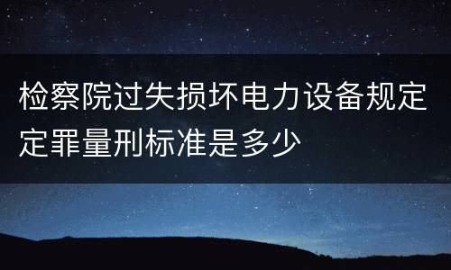 检察院过失损坏电力设备规定定罪量刑标准是多少