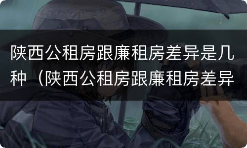 陕西公租房跟廉租房差异是几种（陕西公租房跟廉租房差异是几种情况）