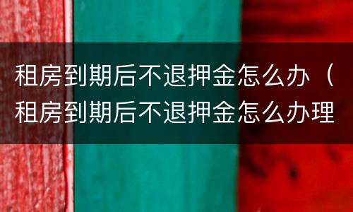 租房到期后不退押金怎么办（租房到期后不退押金怎么办理）