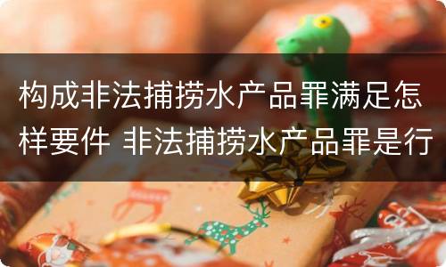 构成非法捕捞水产品罪满足怎样要件 非法捕捞水产品罪是行为犯吗