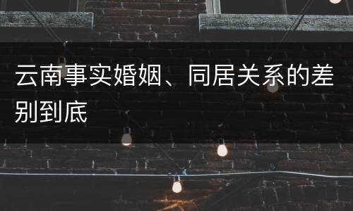 云南事实婚姻、同居关系的差别到底