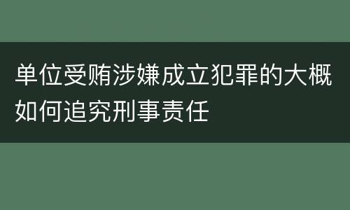 单位受贿涉嫌成立犯罪的大概如何追究刑事责任