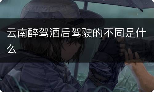 云南醉驾酒后驾驶的不同是什么