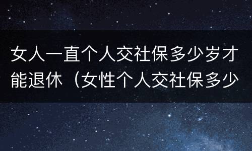 女人一直个人交社保多少岁才能退休（女性个人交社保多少岁退休）