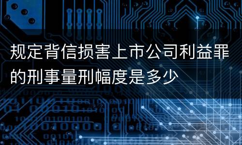 规定背信损害上市公司利益罪的刑事量刑幅度是多少