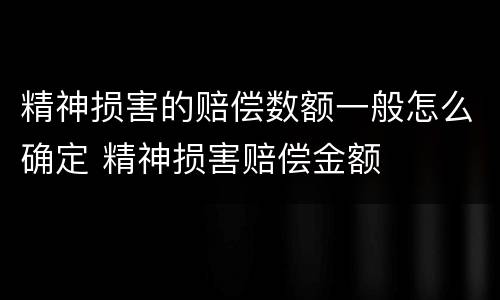精神损害的赔偿数额一般怎么确定 精神损害赔偿金额