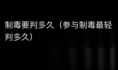 制毒要判多久（参与制毒最轻判多久）