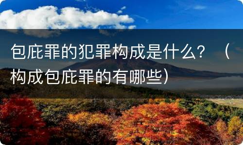 包庇罪的犯罪构成是什么？（构成包庇罪的有哪些）