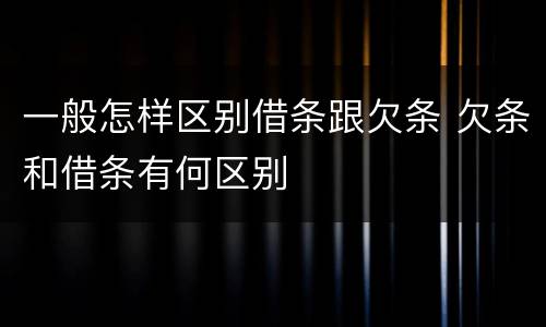 一般怎样区别借条跟欠条 欠条和借条有何区别