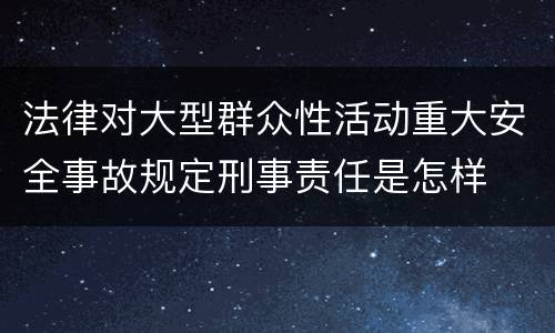 法律对大型群众性活动重大安全事故规定刑事责任是怎样