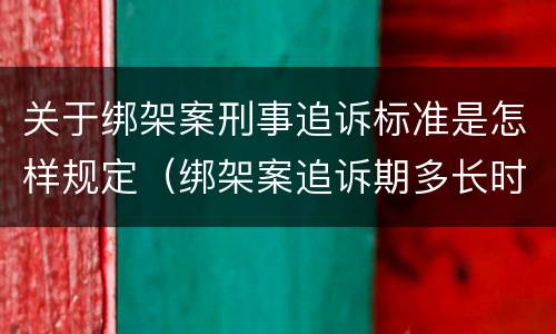 关于绑架案刑事追诉标准是怎样规定（绑架案追诉期多长时间）